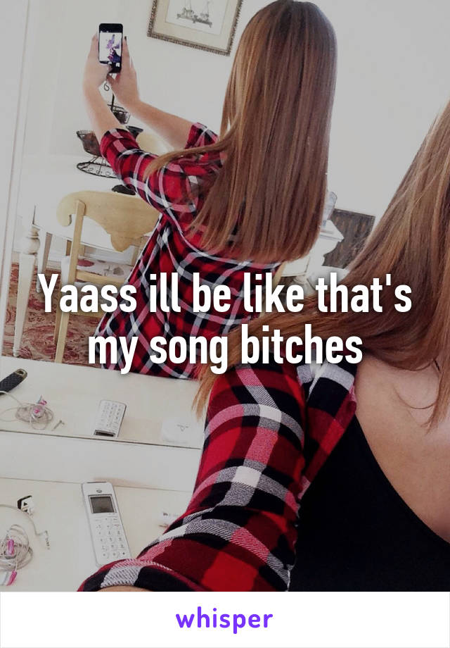 Yaass ill be like that's my song bitches