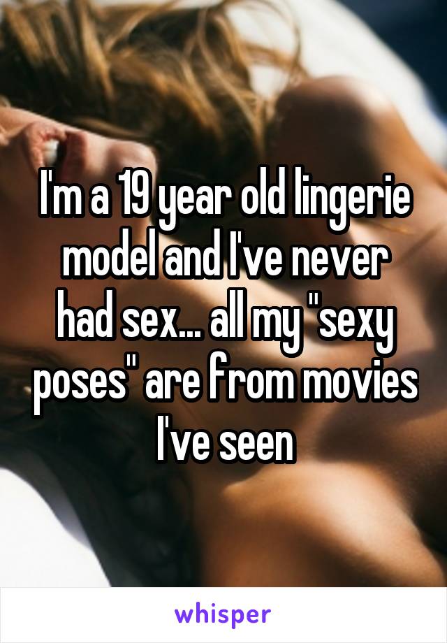 I'm a 19 year old lingerie model and I've never had sex... all my "sexy poses" are from movies I've seen