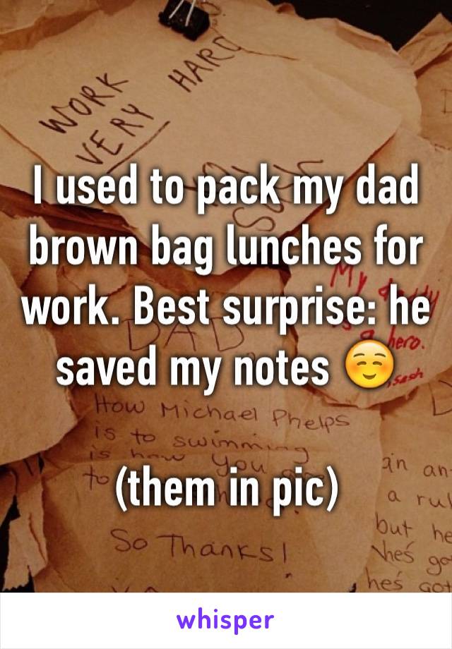 I used to pack my dad brown bag lunches for work. Best surprise: he saved my notes ☺ 

(them in pic)