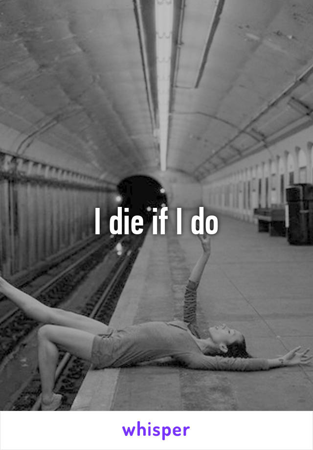 I die if I do