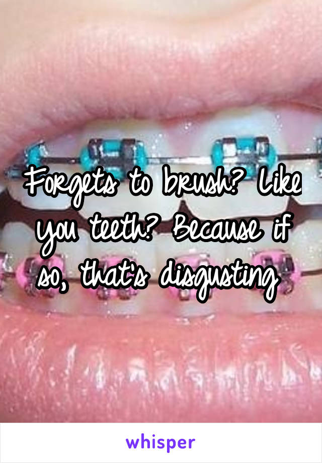 Forgets to brush? Like you teeth? Because if so, that's disgusting 