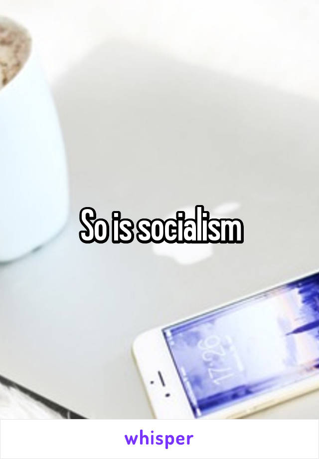 So is socialism
