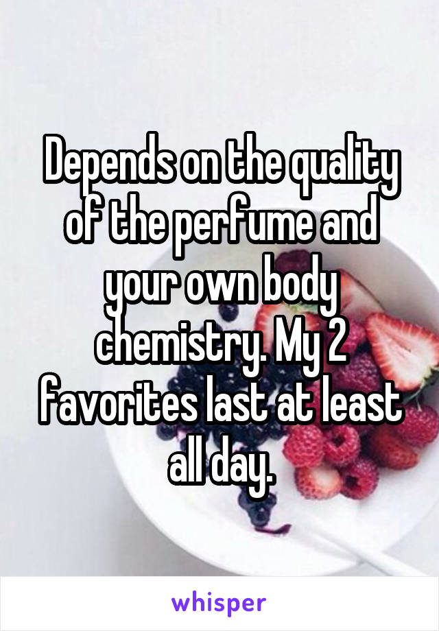 Depends on the quality of the perfume and your own body chemistry. My 2 favorites last at least all day.
