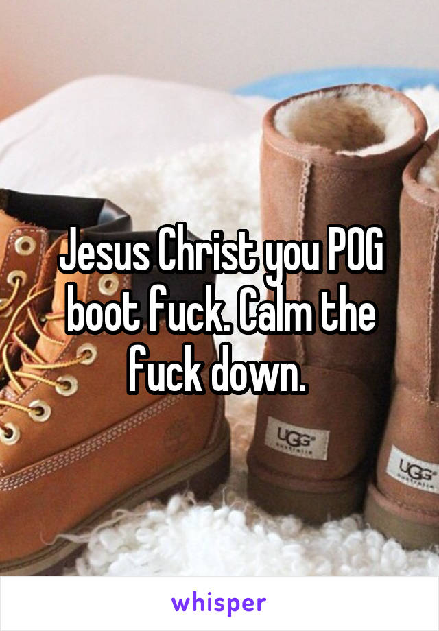 Jesus Christ you POG boot fuck. Calm the fuck down. 