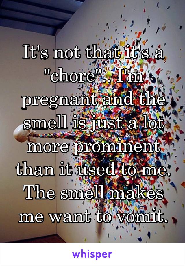 It's not that it's a "chore".. I'm pregnant and the smell is just a lot more prominent than it used to me. The smell makes me want to vomit.