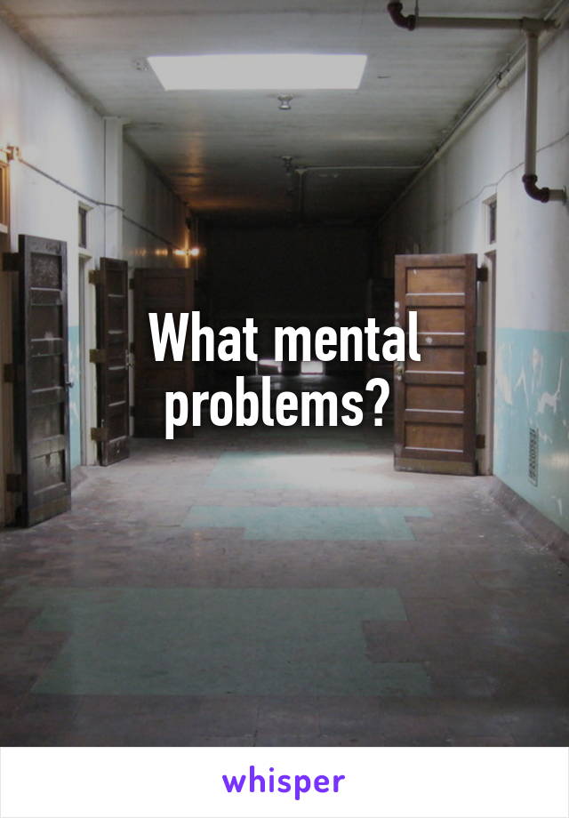 What mental problems? 
