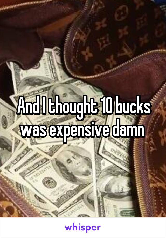 And I thought 10 bucks was expensive damn 