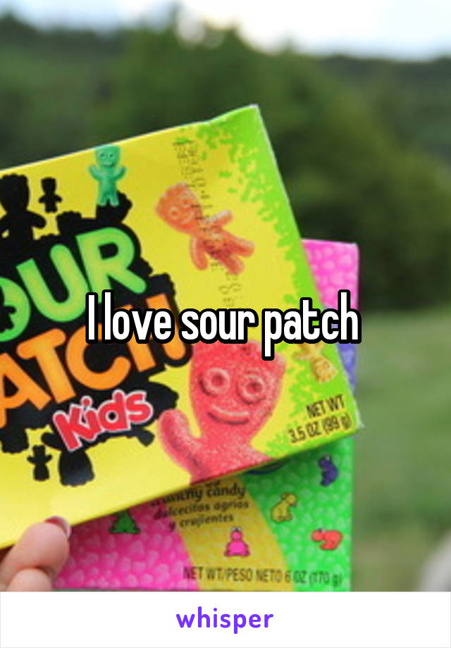 I love sour patch 