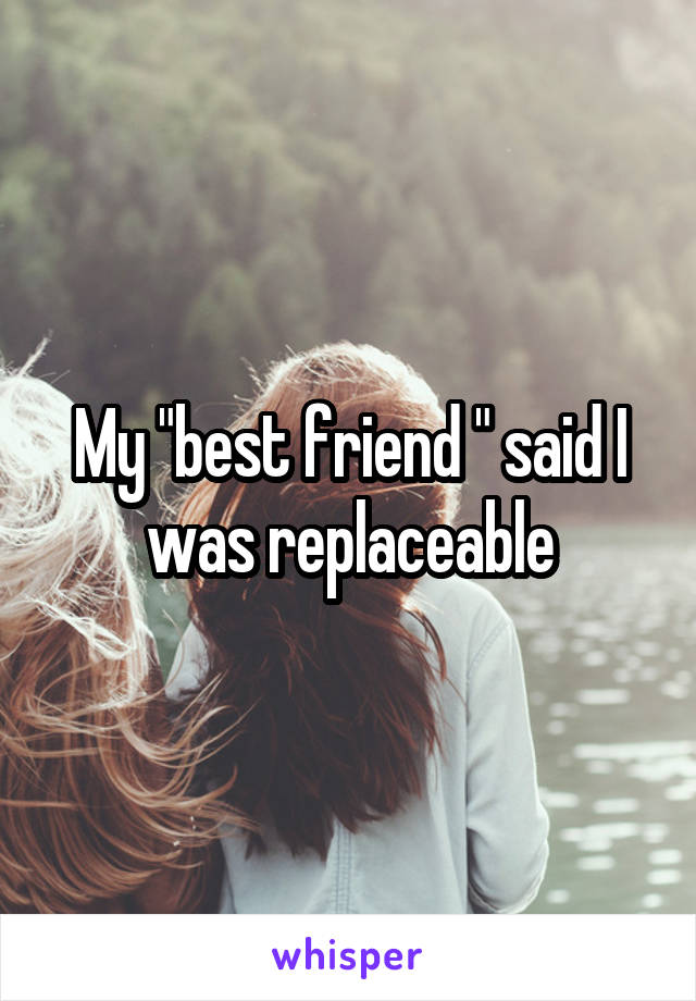 My "best friend " said I was replaceable
