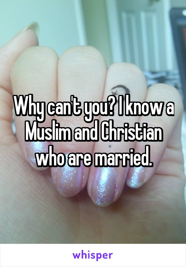 Why can't you? I know a Muslim and Christian who are married.