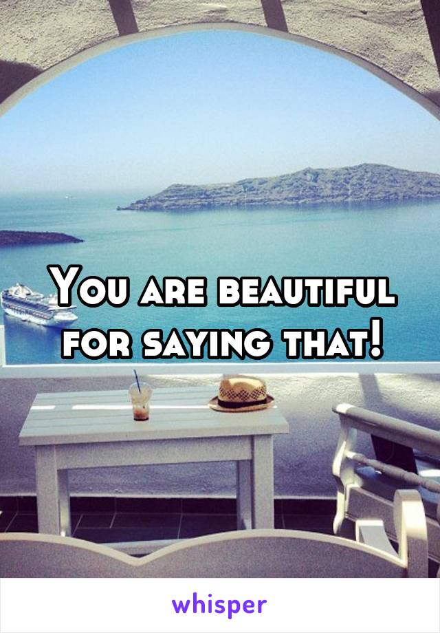 You are beautiful for saying that!
