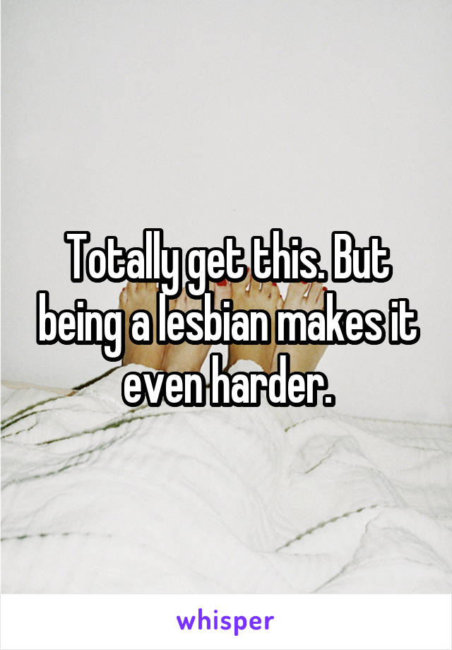 Totally get this. But being a lesbian makes it even harder.