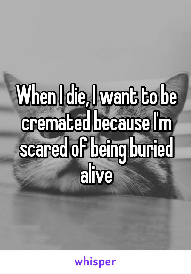 When I die, I want to be cremated because I'm scared of being buried alive