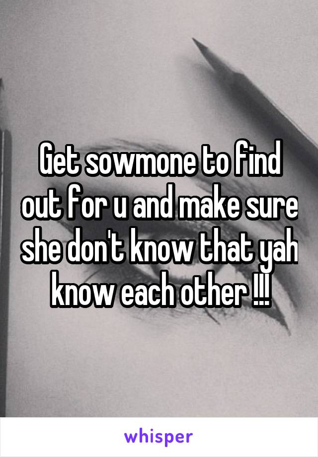 Get sowmone to find out for u and make sure she don't know that yah know each other !!!