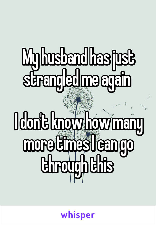 My husband has just strangled me again 

I don't know how many more times I can go through this 