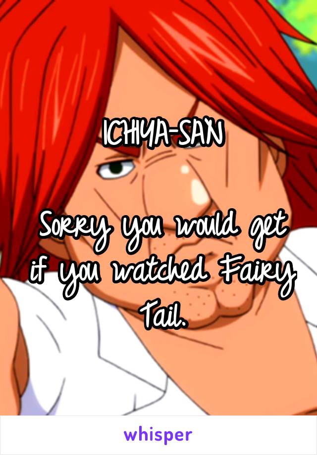 ICHIYA-SAN

Sorry you would get if you watched Fairy Tail.
