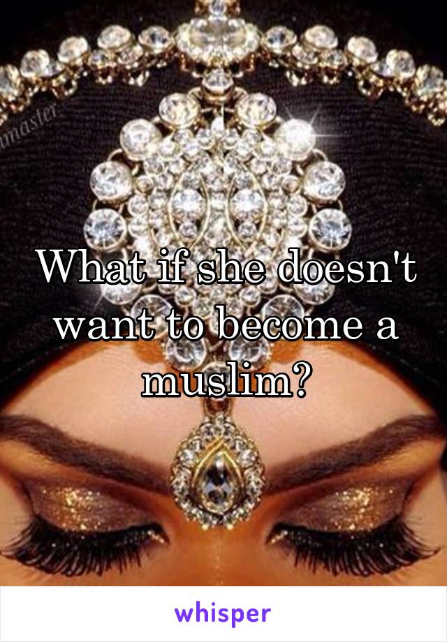 What if she doesn't want to become a muslim?