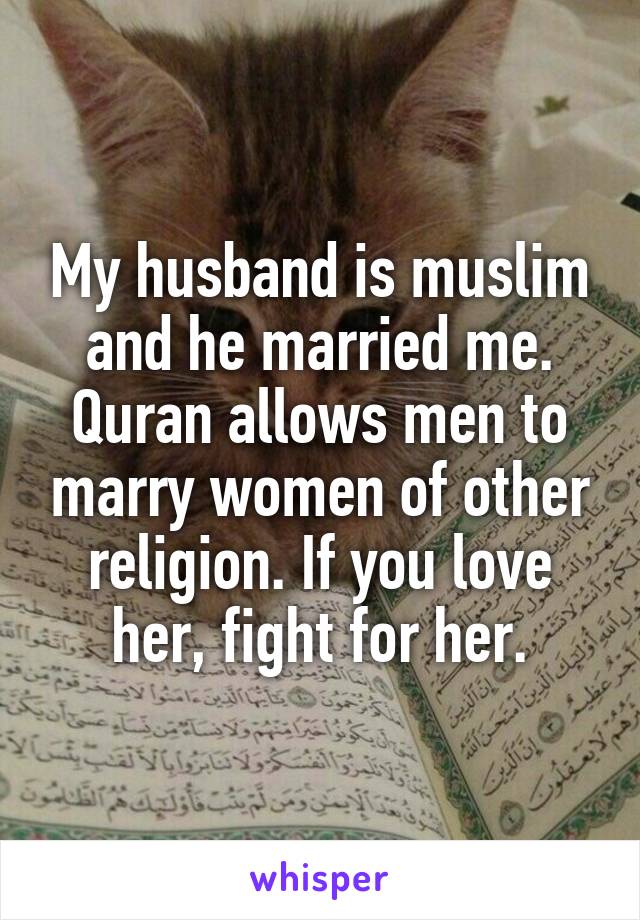 My husband is muslim and he married me. Quran allows men to marry women of other religion. If you love her, fight for her.