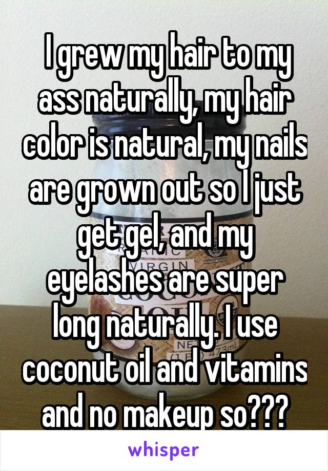  I grew my hair to my ass naturally, my hair color is natural, my nails are grown out so I just get gel, and my eyelashes are super long naturally. I use coconut oil and vitamins and no makeup so???