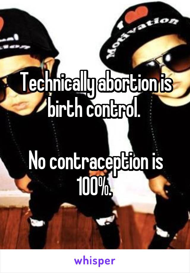 Technically abortion is birth control. 

No contraception is 100%. 