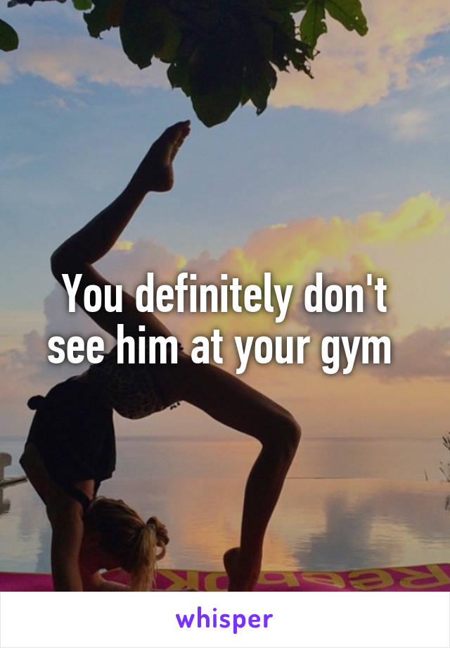 You definitely don't see him at your gym 