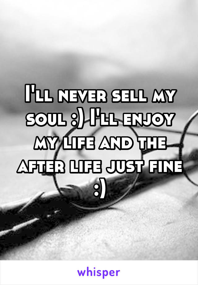 I'll never sell my soul :) I'll enjoy my life and the after life just fine :)