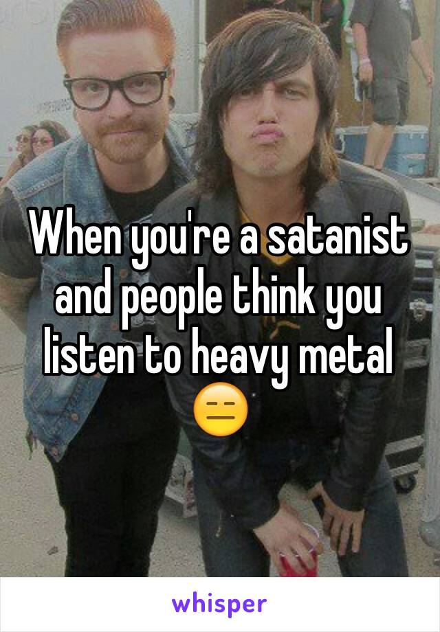 When you're a satanist and people think you listen to heavy metal 😑