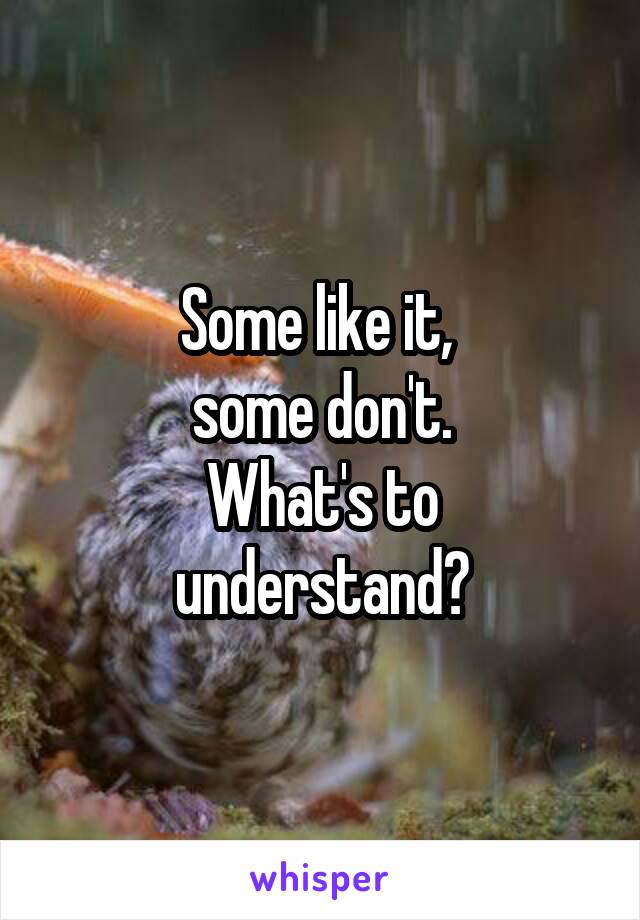 Some like it, 
 some don't. 
What's to understand?