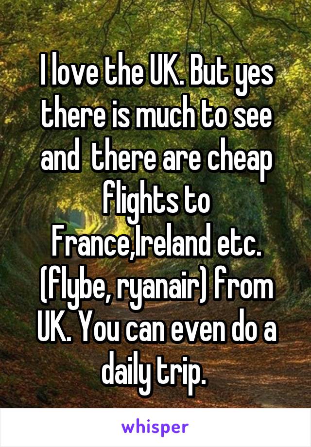 I love the UK. But yes there is much to see and  there are cheap flights to France,Ireland etc. (flybe, ryanair) from UK. You can even do a daily trip. 