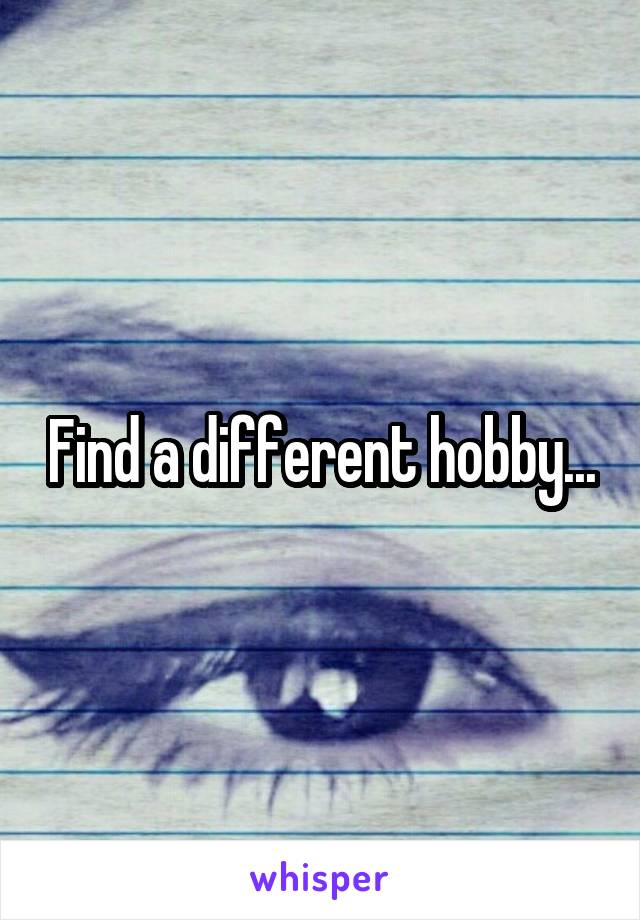 Find a different hobby...