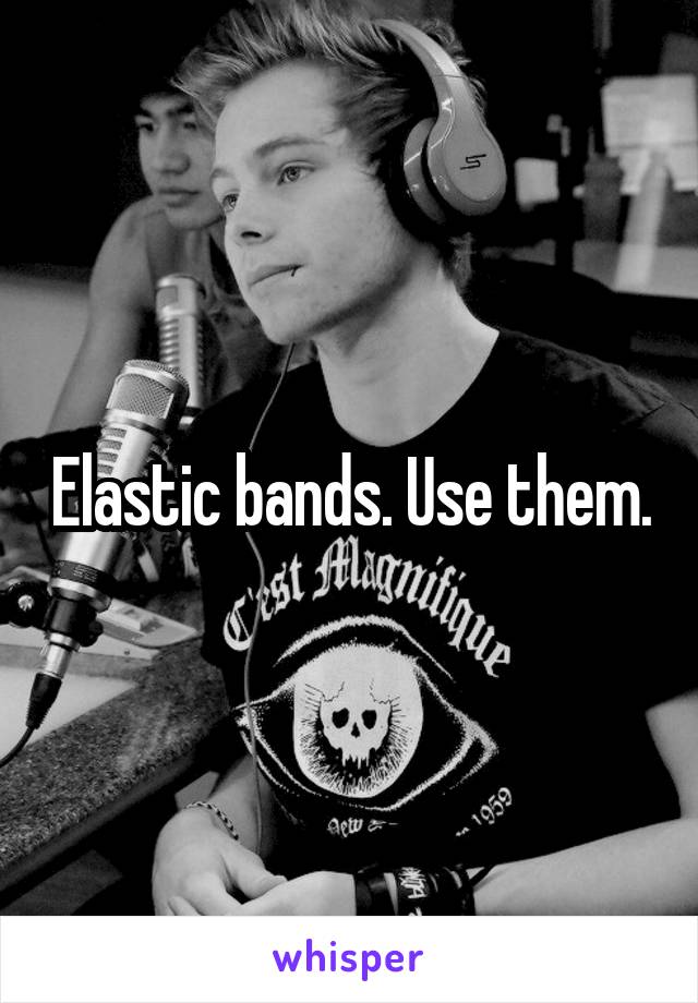 Elastic bands. Use them.