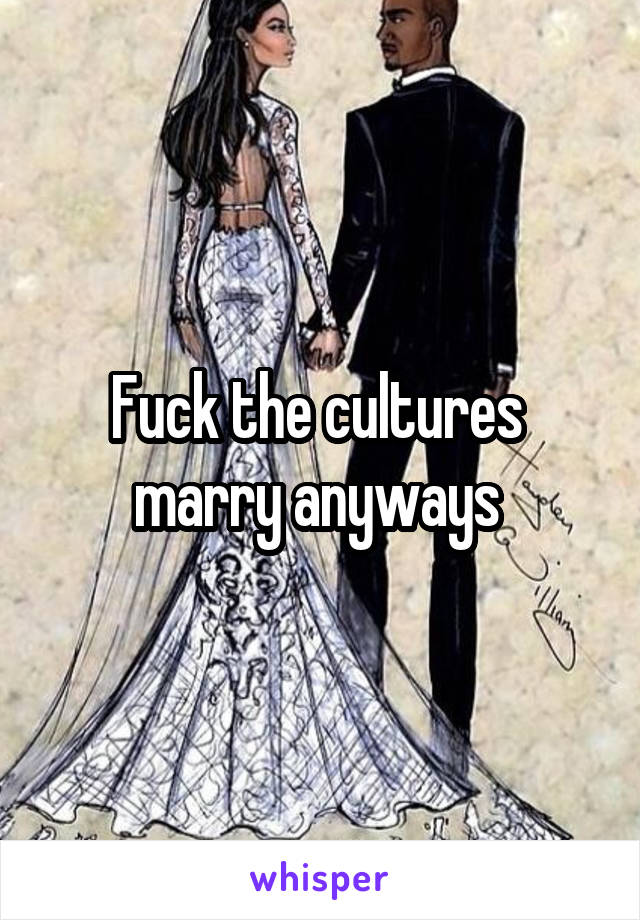 Fuck the cultures 
marry anyways 
