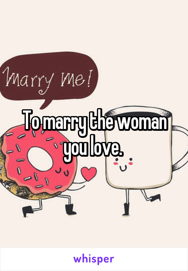 To marry the woman you love. 