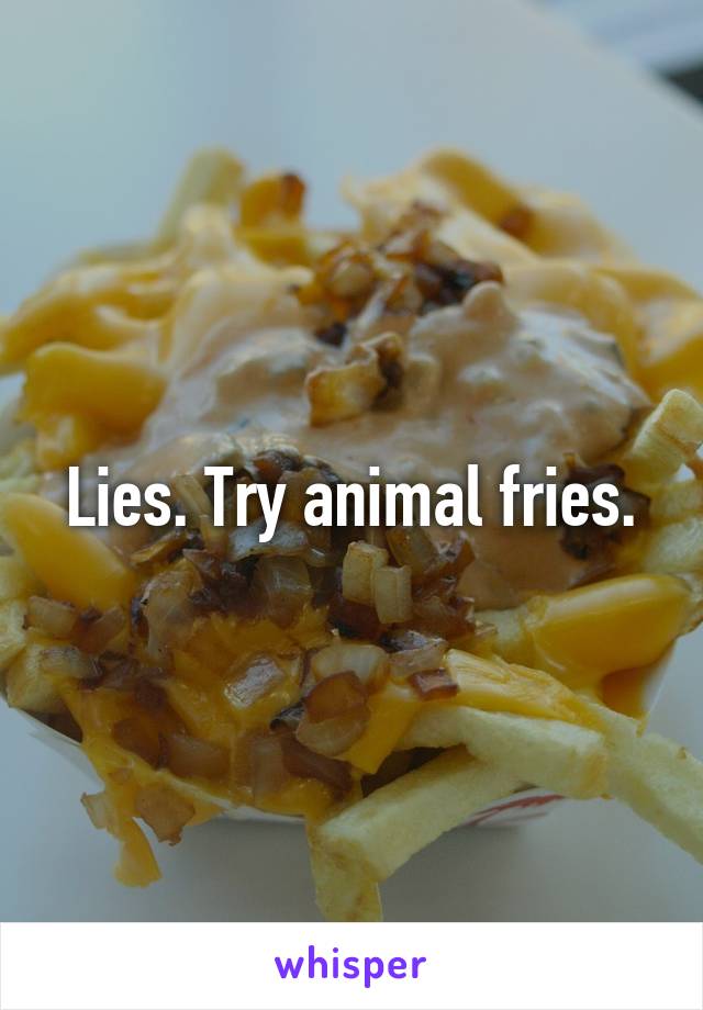 Lies. Try animal fries.
