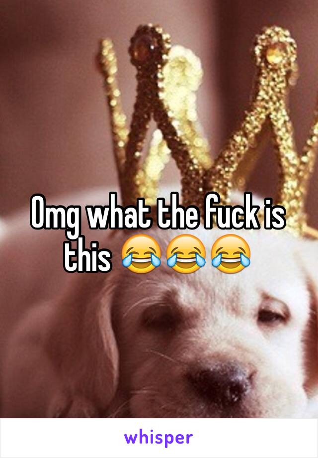 Omg what the fuck is this 😂😂😂