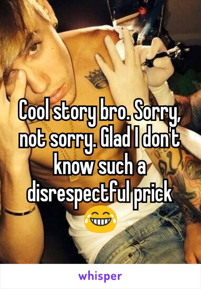 Cool story bro. Sorry, not sorry. Glad I don't know such a disrespectful prick 😂