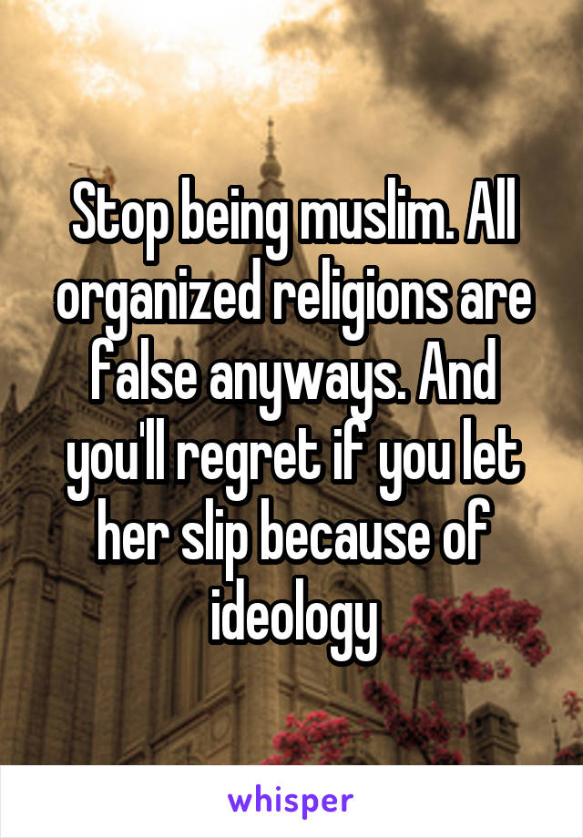 Stop being muslim. All organized religions are false anyways. And you'll regret if you let her slip because of ideology