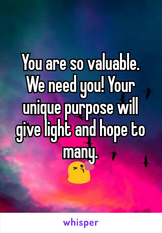 You are so valuable.
We need you! Your unique purpose will give light and hope to many.
😘