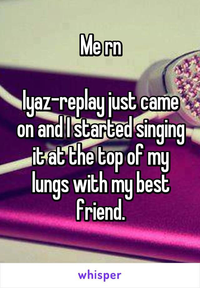 Me rn

Iyaz-replay just came on and I started singing it at the top of my lungs with my best friend.
