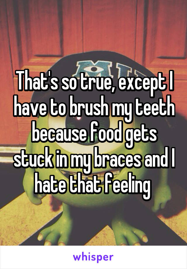 That's so true, except I have to brush my teeth because food gets stuck in my braces and I hate that feeling 
