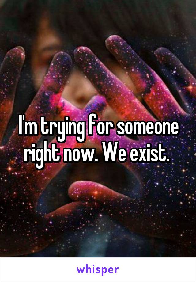 I'm trying for someone right now. We exist. 