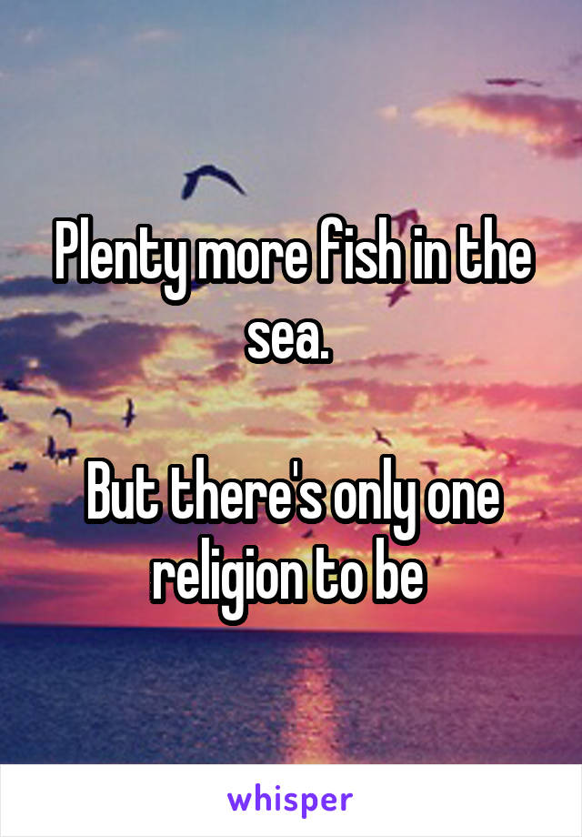 Plenty more fish in the sea. 

But there's only one religion to be 