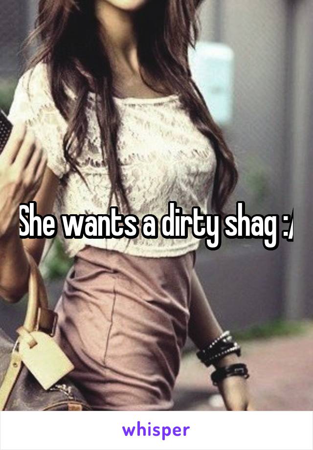 She wants a dirty shag :/
