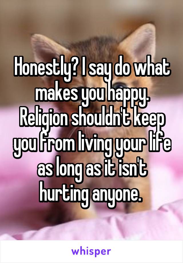 Honestly? I say do what makes you happy. Religion shouldn't keep you from living your life as long as it isn't hurting anyone. 