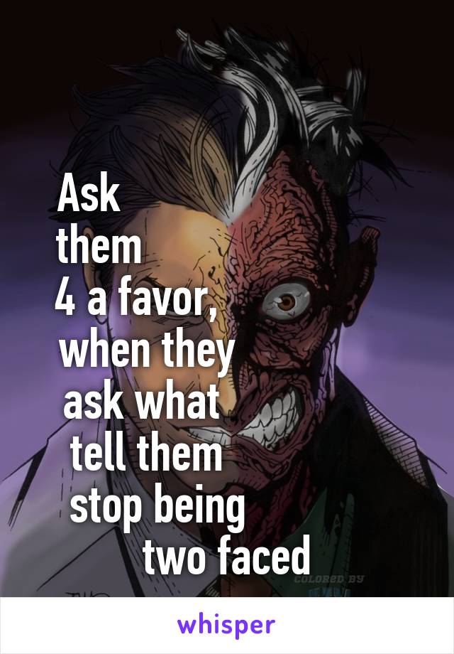 

Ask                          
them                        
4 a favor,                 
when they               
ask what                
tell them               
stop being             
two faced