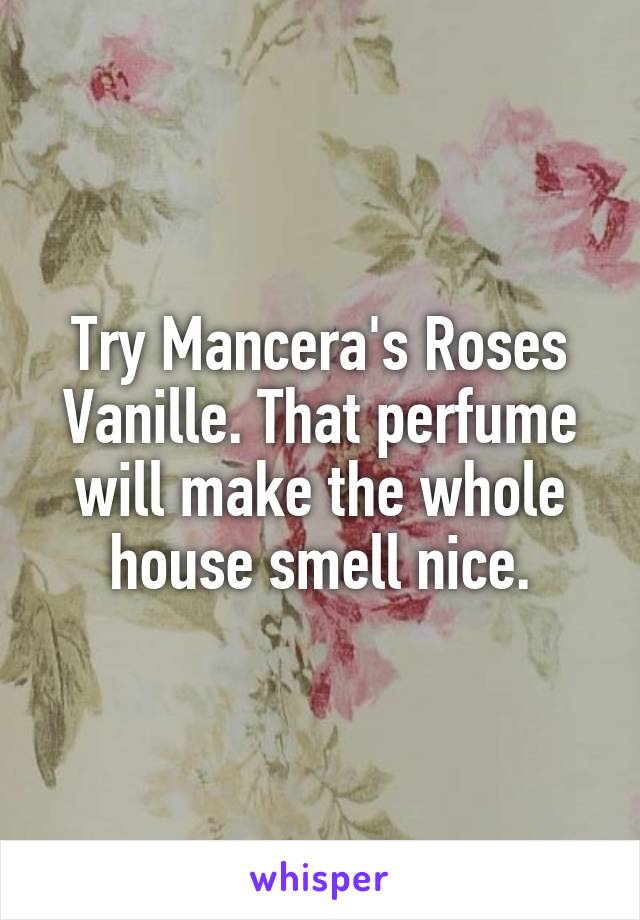 Try Mancera's Roses Vanille. That perfume will make the whole house smell nice.