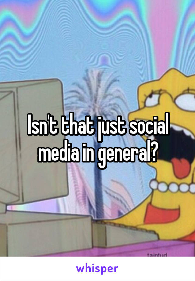 Isn't that just social media in general?