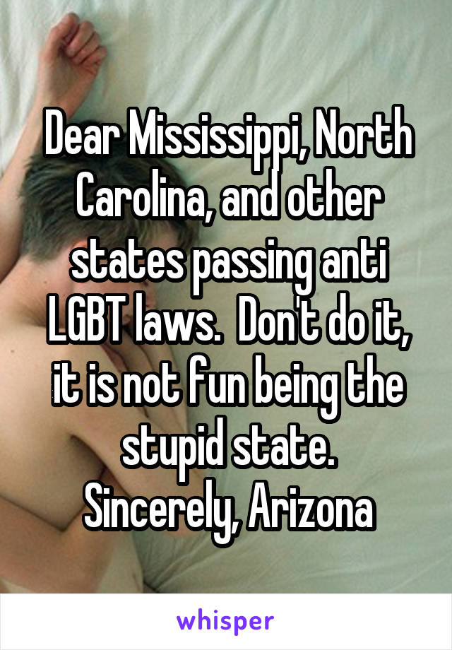 Dear Mississippi, North Carolina, and other states passing anti LGBT laws.  Don't do it, it is not fun being the stupid state.
Sincerely, Arizona