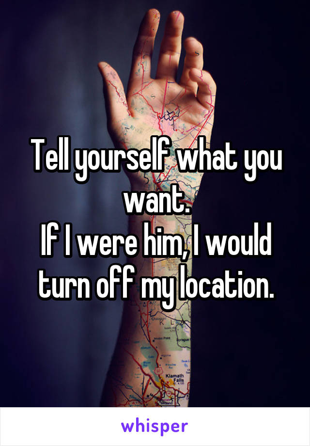 Tell yourself what you want.
If I were him, I would turn off my location.