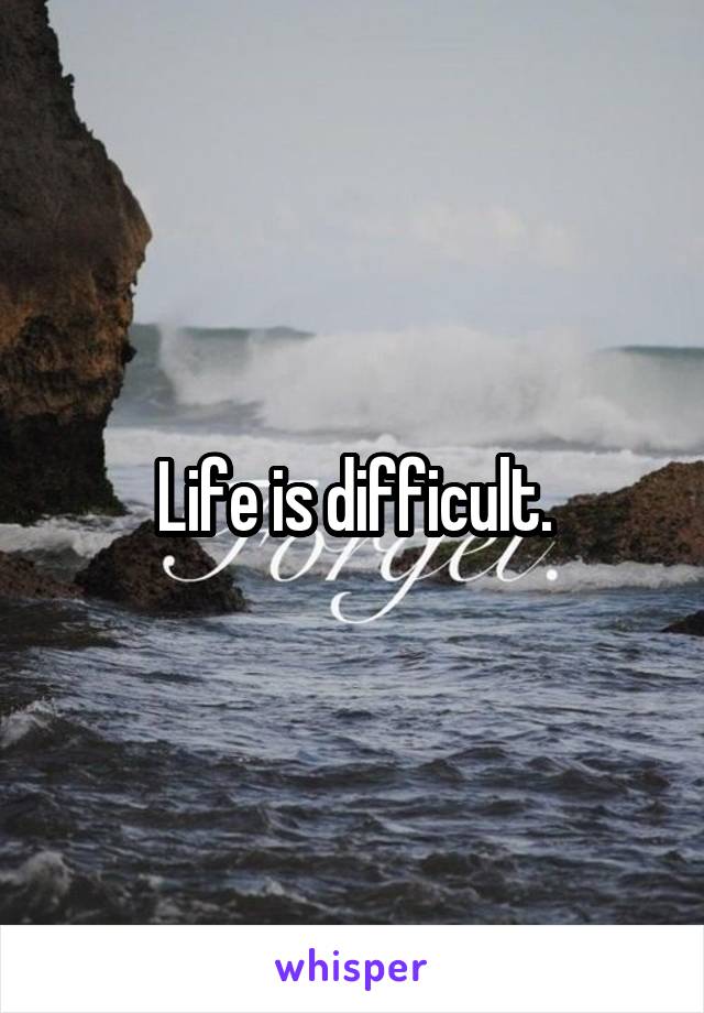 Life is difficult.